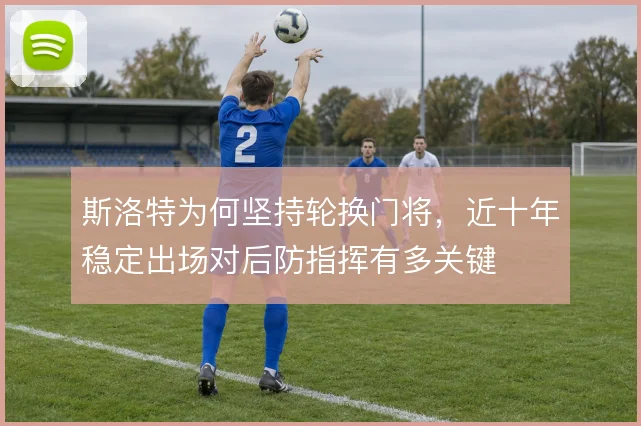 斯洛特为何坚持轮换门将,近十年稳定出场对后防指挥有多关键