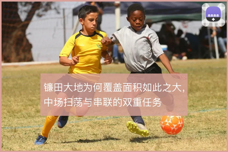 镰田大地为何覆盖面积如此之大，中场扫荡与串联的双重任务