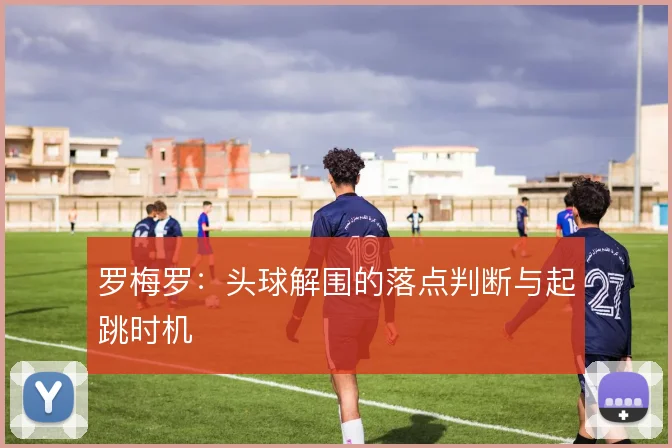 罗梅罗：头球解围的落点判断与起跳时机