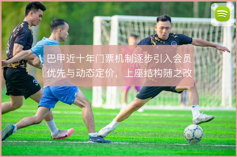 巴甲近十年门票机制逐步引入会员优先与动态定价,上座结构随之改变