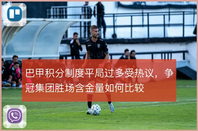 巴甲积分制度平局过多受热议，争冠集团胜场含金量如何比较