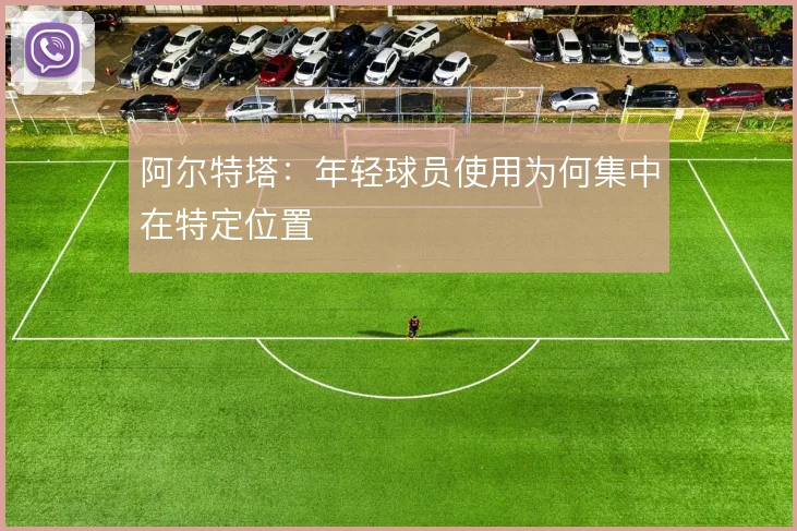 阿尔特塔：年轻球员使用为何集中在特定位置