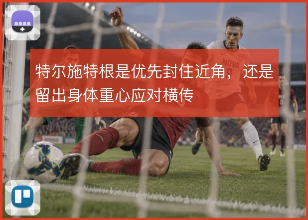 特尔施特根是优先封住近角,还是留出身体重心应对横传