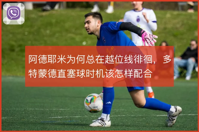 阿德耶米为何总在越位线徘徊，多特蒙德直塞球时机该怎样配合