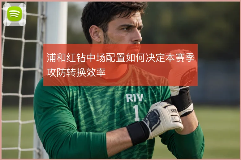 浦和红钻中场配置如何决定本赛季攻防转换效率