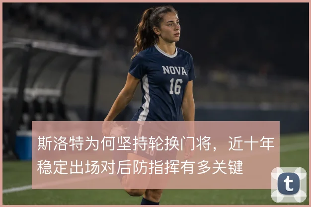 斯洛特为何坚持轮换门将,近十年稳定出场对后防指挥有多关键