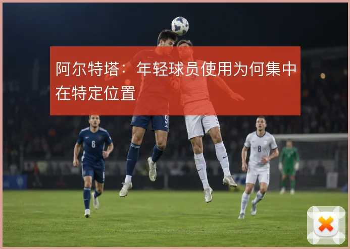 阿尔特塔：年轻球员使用为何集中在特定位置