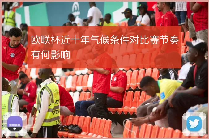 欧联杯近十年气候条件对比赛节奏有何影响