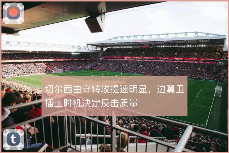 切尔西由守转攻提速明显，边翼卫插上时机决定反击质量