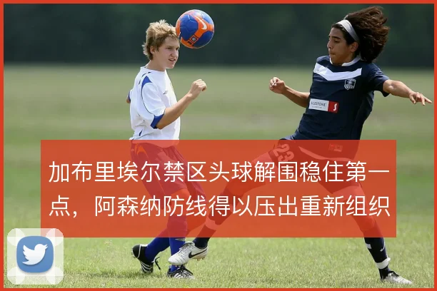 加布里埃尔禁区头球解围稳住第一点,阿森纳防线得以压出重新组织