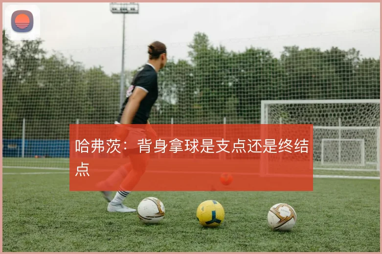 哈弗茨:背身拿球是支点还是终结点