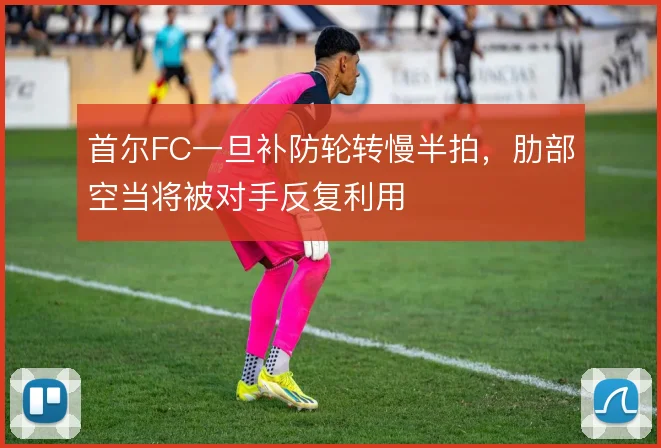 首尔FC一旦补防轮转慢半拍，肋部空当将被对手反复利用