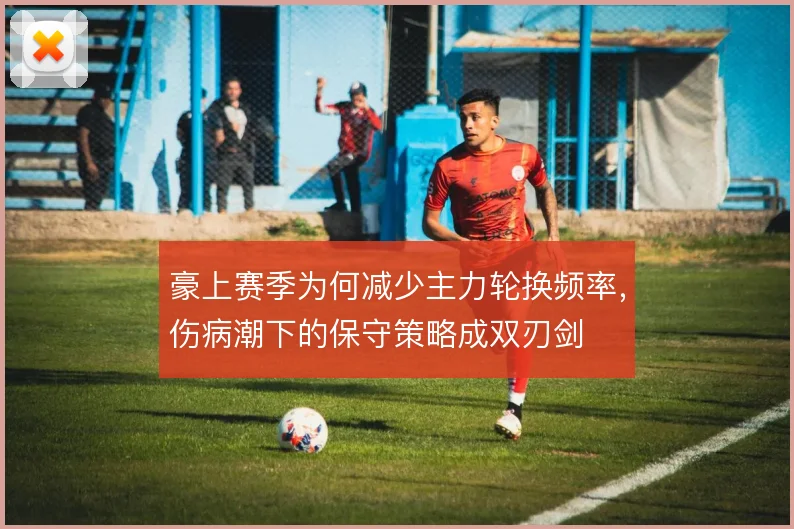 豪上赛季为何减少主力轮换频率，伤病潮下的保守策略成双刃剑