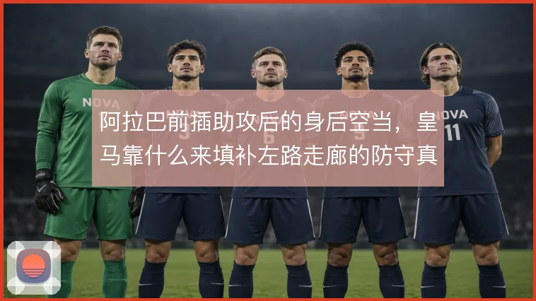 阿拉巴前插助攻后的身后空当,皇马靠什么来填补左路走廊的防守真空