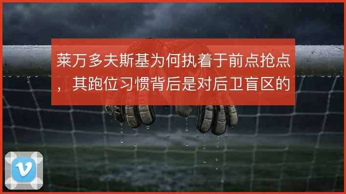 莱万多夫斯基为何执着于前点抢点，其跑位习惯背后是对后卫盲区的精准判断