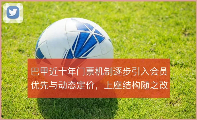 巴甲近十年门票机制逐步引入会员优先与动态定价，上座结构随之改变