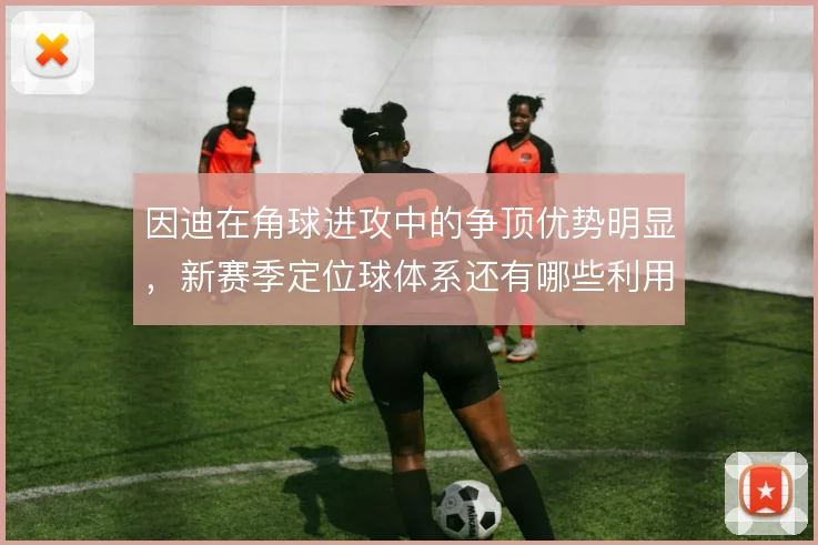 因迪在角球进攻中的争顶优势明显,新赛季定位球体系还有哪些利用方式