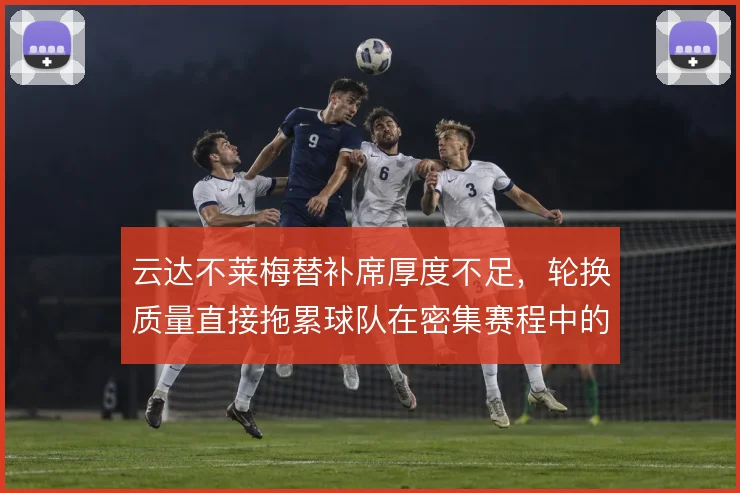 云达不莱梅替补席厚度不足，轮换质量直接拖累球队在密集赛程中的抢分效率