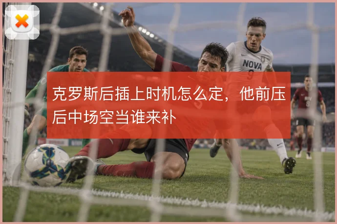 克罗斯后插上时机怎么定,他前压后中场空当谁来补