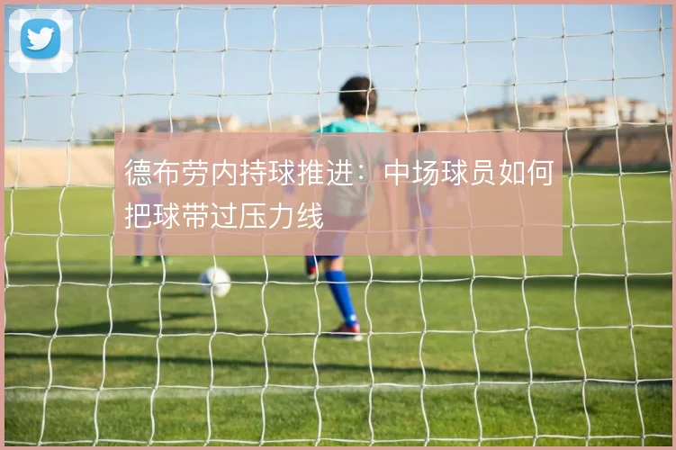 德布劳内持球推进：中场球员如何把球带过压力线