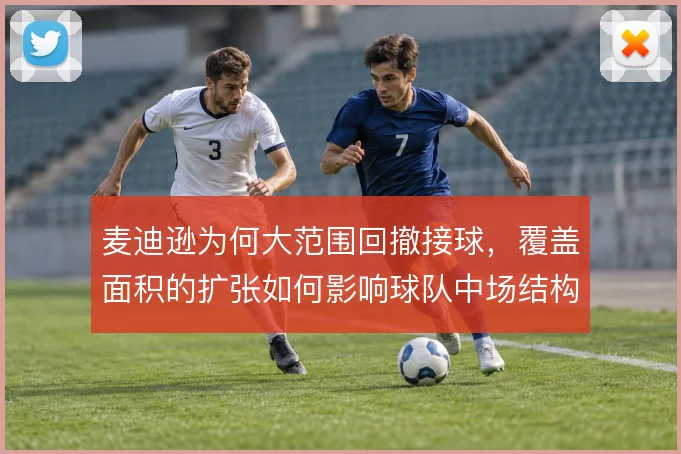 麦迪逊为何大范围回撤接球,覆盖面积的扩张如何影响球队中场结构