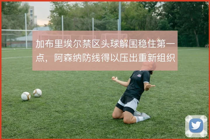 加布里埃尔禁区头球解围稳住第一点，阿森纳防线得以压出重新组织