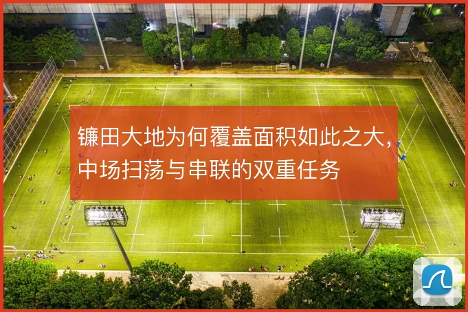 镰田大地为何覆盖面积如此之大，中场扫荡与串联的双重任务
