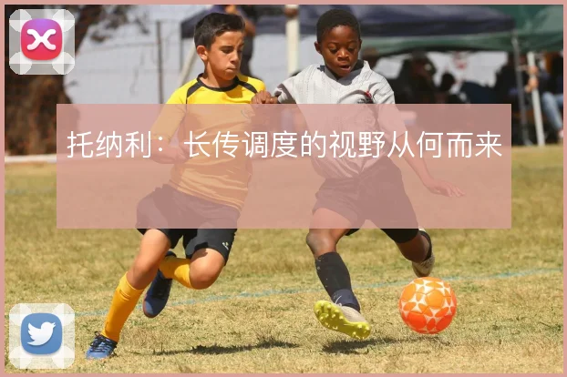 托纳利：长传调度的视野从何而来