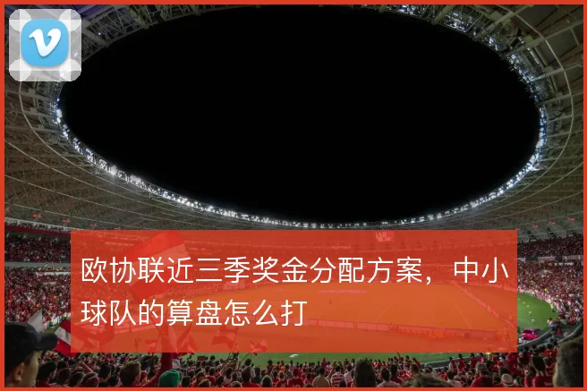 欧协联近三季奖金分配方案,中小球队的算盘怎么打