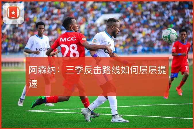 阿森纳:三季反击路线如何层层提速