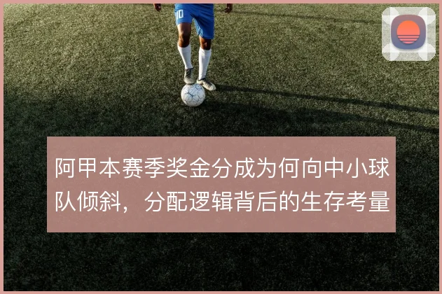 阿甲本赛季奖金分成为何向中小球队倾斜，分配逻辑背后的生存考量