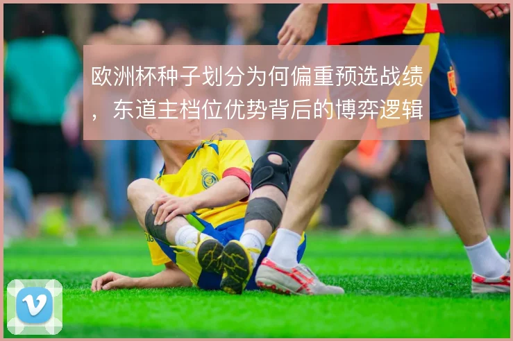 欧洲杯种子划分为何偏重预选战绩，东道主档位优势背后的博弈逻辑