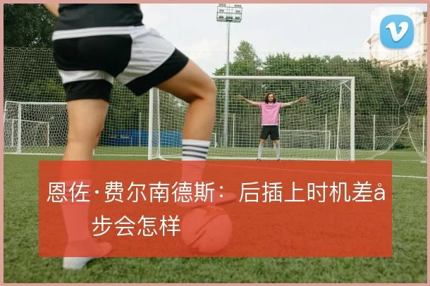 恩佐·费尔南德斯:后插上时机差半步会怎样