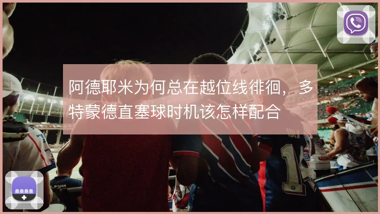 阿德耶米为何总在越位线徘徊，多特蒙德直塞球时机该怎样配合