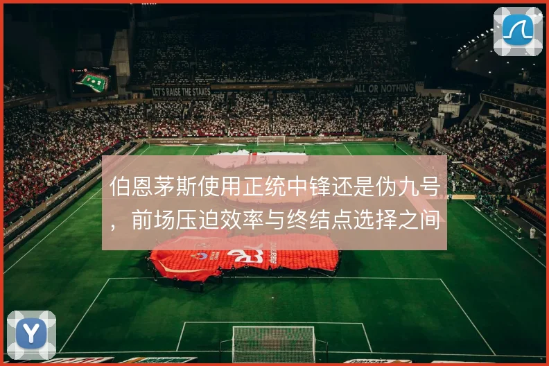 伯恩茅斯使用正统中锋还是伪九号，前场压迫效率与终结点选择之间摇摆