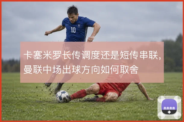 卡塞米罗长传调度还是短传串联，曼联中场出球方向如何取舍