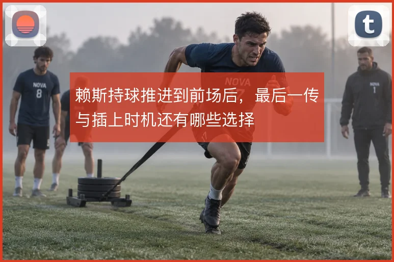 赖斯持球推进到前场后，最后一传与插上时机还有哪些选择