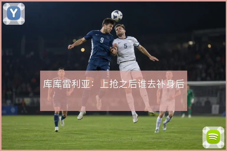 库库雷利亚：上抢之后谁去补身后
