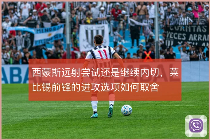 西蒙斯远射尝试还是继续内切，莱比锡前锋的进攻选项如何取舍