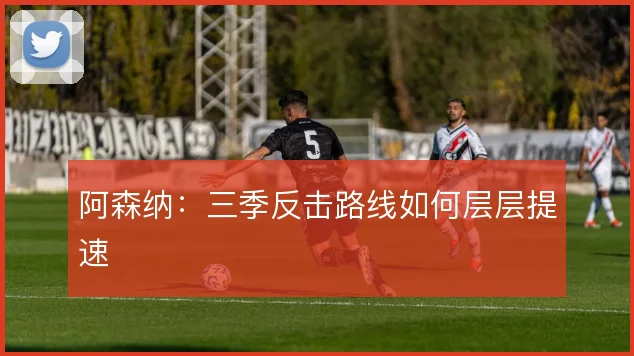 阿森纳:三季反击路线如何层层提速
