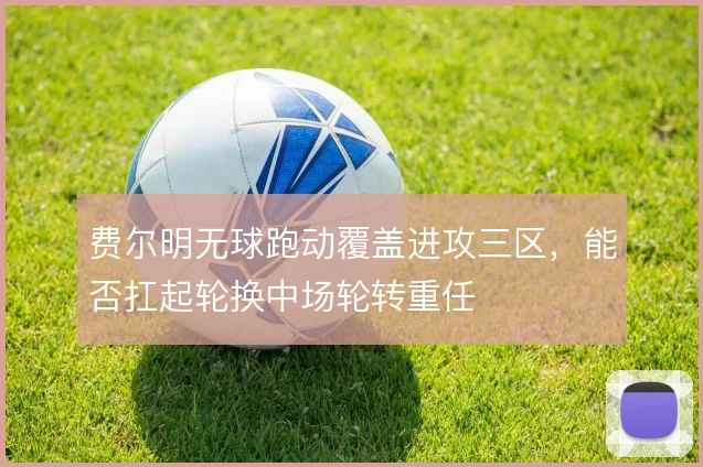 费尔明无球跑动覆盖进攻三区，能否扛起轮换中场轮转重任
