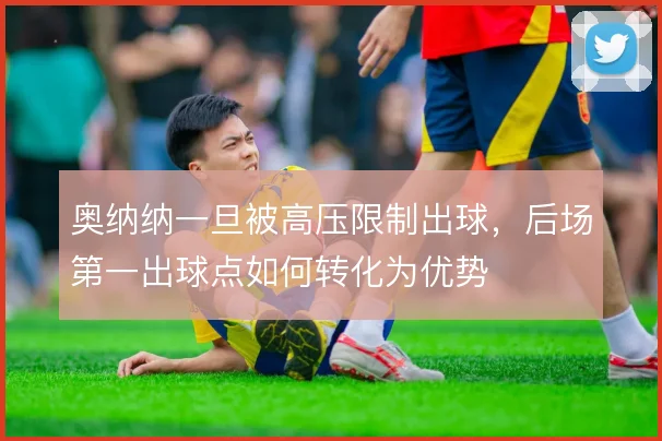 奥纳纳一旦被高压限制出球,后场第一出球点如何转化为优势