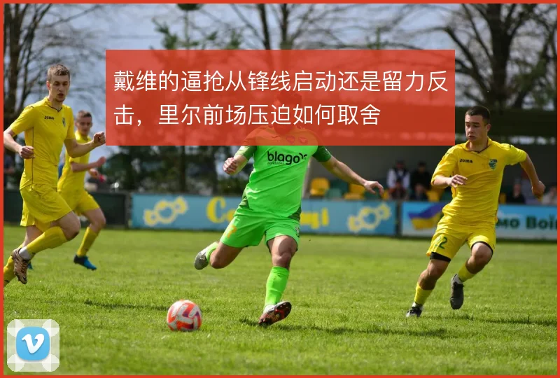 戴维的逼抢从锋线启动还是留力反击,里尔前场压迫如何取舍