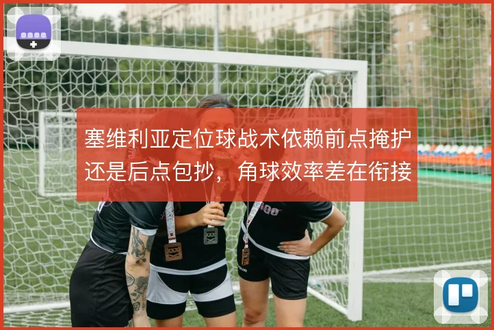 塞维利亚定位球战术依赖前点掩护还是后点包抄，角球效率差在衔接默契