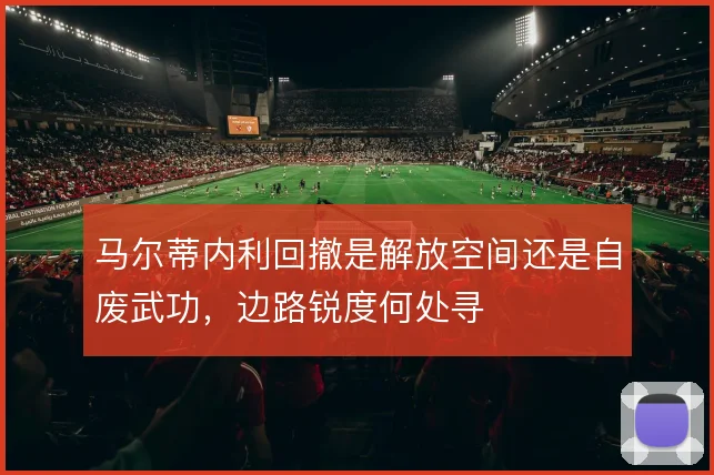 马尔蒂内利回撤是解放空间还是自废武功，边路锐度何处寻