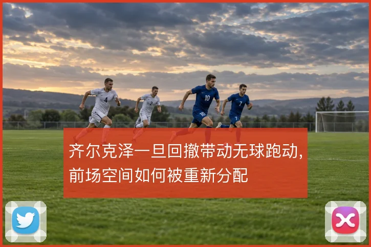 齐尔克泽一旦回撤带动无球跑动,前场空间如何被重新分配