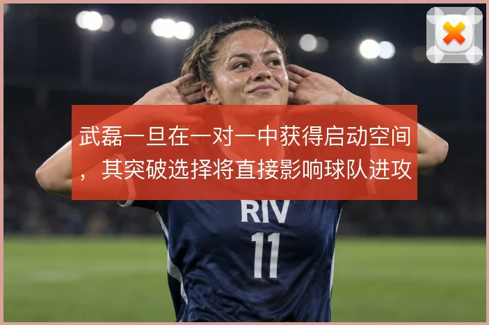 武磊一旦在一对一中获得启动空间,其突破选择将直接影响球队进攻的纵深