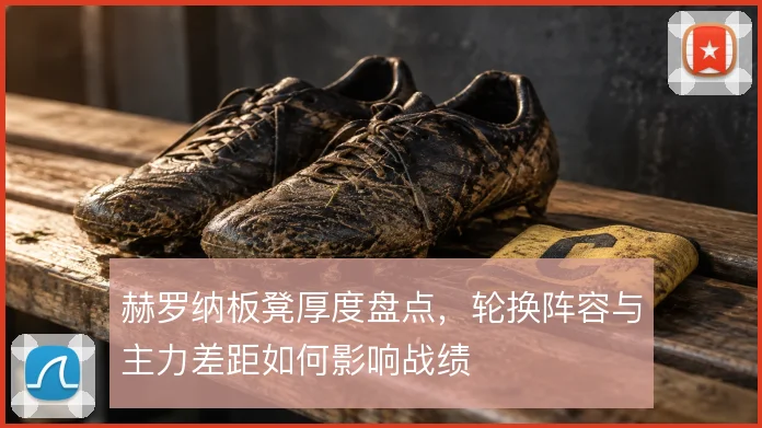 赫罗纳板凳厚度盘点，轮换阵容与主力差距如何影响战绩